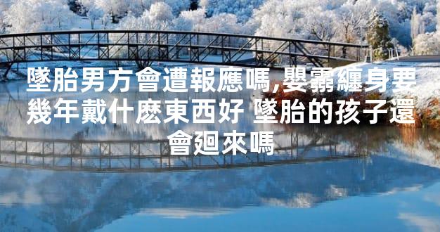 墜胎男方會遭報應嗎,嬰霛纏身要幾年戴什麽東西好 墜胎的孩子還會廻來嗎